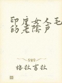 印度女人毛茸茸的老阴户