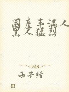 国产丰满人妻被黑人猛烈