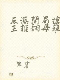 反派开局抢回女主推翻母亲