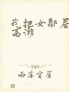 我把女邻居舔到高潮