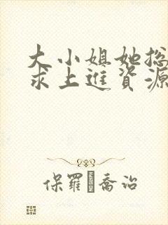 大小姐她总是不求上进资源