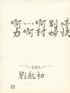 啊灬啊别停灬用力啊村妇快三