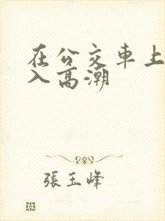 在公交车上被插入高潮