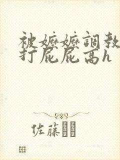 被嬷嬷调教花蒂打屁屁高h