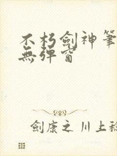 不朽剑神笔趣阁无弹窗
