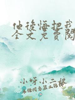 他后悔把我放走全文免费阅读最新章