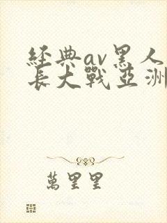 经典av黑人粗长大战亚洲女