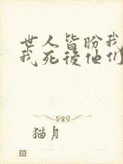 世人皆盼我死 我死后他们哭了小说免费阅读