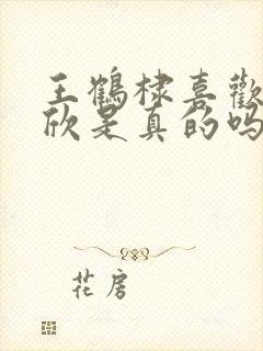 王鹤棣喜欢虞书欣是真的吗