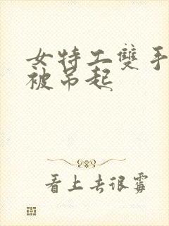 女特工双手被绑被吊起