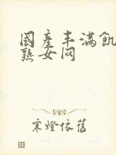 国产丰满饥渴老熟女网