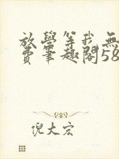 放学等我无删免费笔趣阁58章