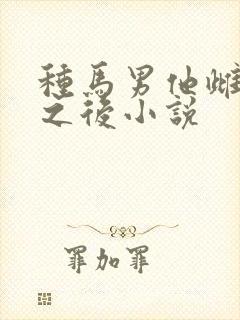 种马男他雌堕实之后小说