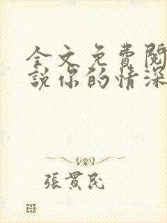 全文免费阅读小说你的情深我不配