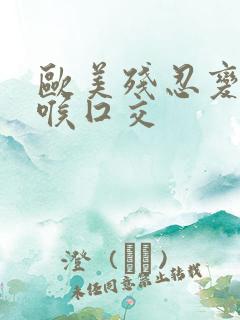 欧美残忍变态深喉囗交