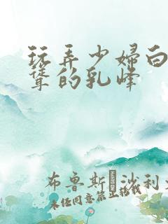 玩弄少妇白嫩高耸的乳峰