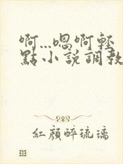 啊...嗯啊轻点小说调教
