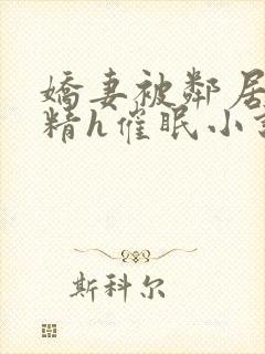 娇妻被邻居灌满精h催眠小说