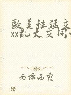 欧美性猛交xxxx乱大交同性生