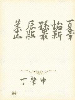 叶辰孙怡夏若雪正版最新章节列表