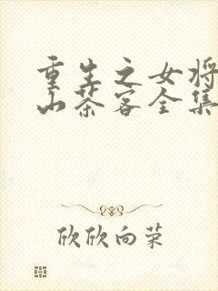 重生之女将星千山茶客全集免费下载