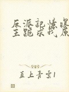 反派记忆曝光女主跪求我原谅 小说下载txt