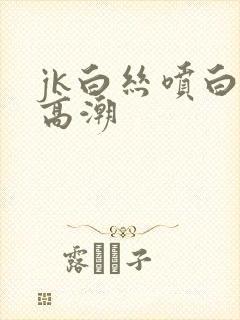 jk白丝喷白浆高潮