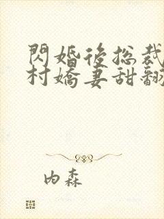 闪婚后总裁的农村娇妻甜翻了合集