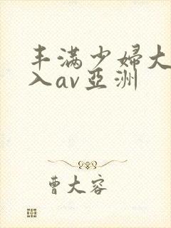 丰满少妇大力进入av亚洲