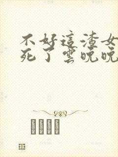 不好这渣女要虐死了云晚晚