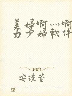 美妇啊灬啊灬用力少妇软件