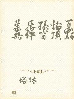 叶辰孙怡夏若雪无弹窗顶点小说