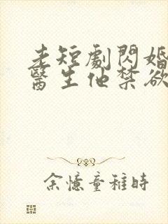 老短剧闪婚后顾医生他禁欲又多金