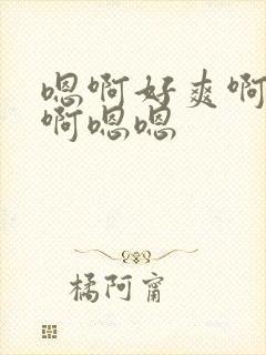 嗯啊好爽啊啊啊啊嗯嗯