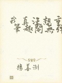 我真没想重生啊 笔趣阁无弹窗