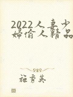 2022人妻少妇偷人精品视频