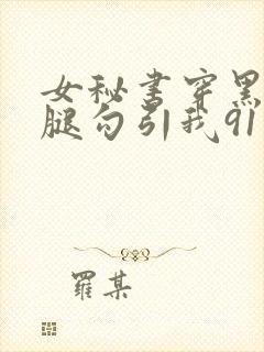 女秘书穿黑丝美腿勾引我91