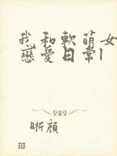 我和软萌女友的恋爱日常l