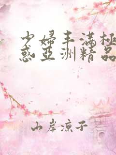 少妇丰满极致诱惑亚洲精品
