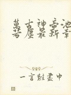 万古神帝池瑶张若尘最新章节