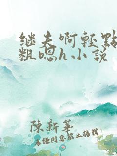 继夫啊轻点灬太粗嗯h小说
