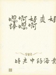 嗯啊好爽好快好棒嗯啊