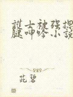 护士被强摁做开腿呻吟小说