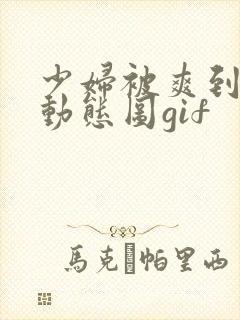 少妇被爽到高潮动态图gif