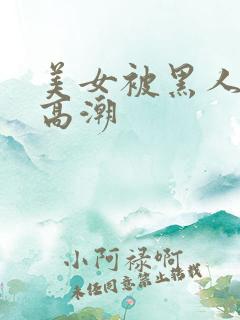 美女被黑人干到高潮