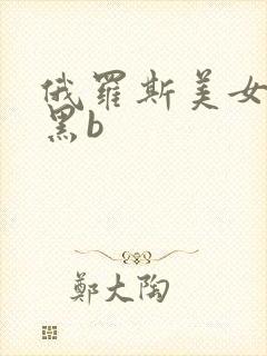 俄罗斯美女的大黑b