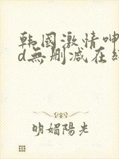 韩国激情呻吟hd无删减在线观看