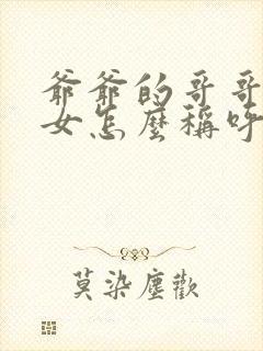 爷爷的哥哥的孙女怎么称呼