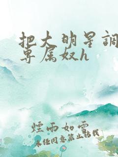 把大明星调教成专属奴h