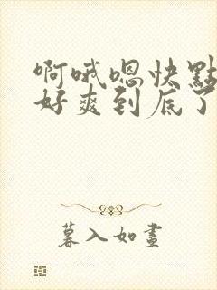 啊哦嗯快点用力好爽到底了